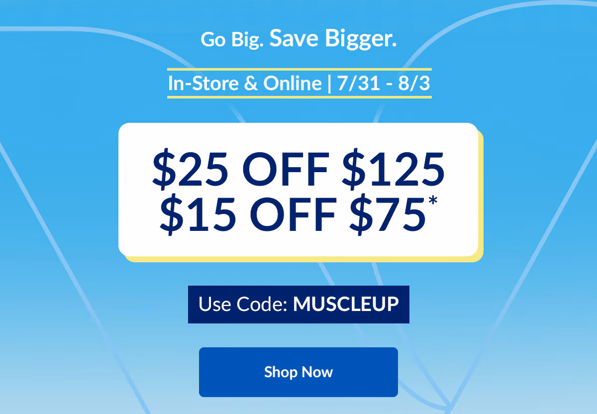 Go Big. Save Bigger. In-Store & Online | 7/31 - 8/3 | $25 OFF $125 | $15 OFF $75* | Use Code: MUSCLEUP | Shop Now