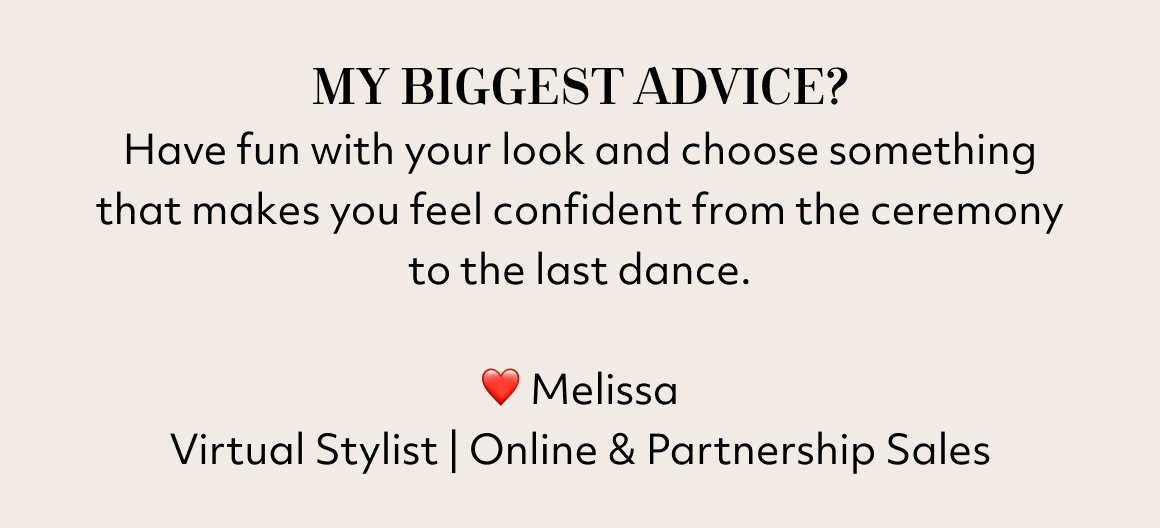 My biggest advice? Have fun with your look and choose something that makes you feel confident from the ceremony to the last dance.  ❤️ Melissa Virtual Stylist | Online & Partnership Sales