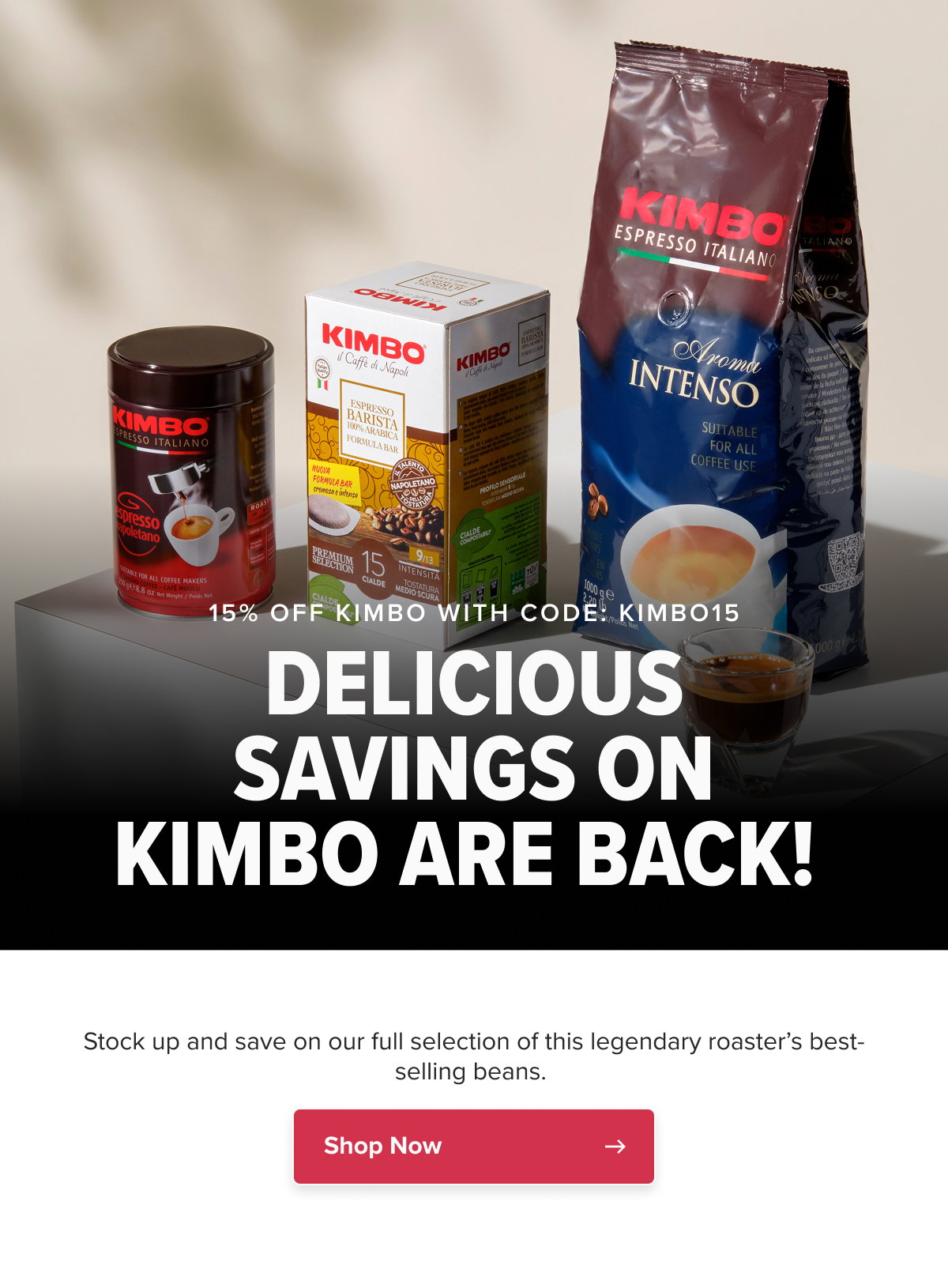 15% OFF KIMBO WITH CODE: KIMBO15 DELICIOUS SAVINGS ON KIMBO ARE BACK!  Stock up and save on our full selection of this legendary roaster’s best-selling beans.  CTA: Shop Now