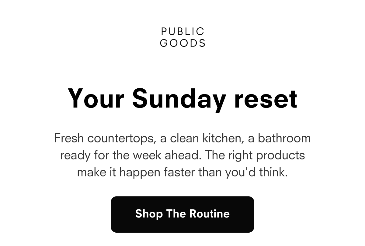 Slice 1 PUBLIC GOODS  Your Sunday reset  Fresh countertops, a clean kitchen, a bathroom ready for the week ahead. The right products make it happen faster than you'd think.  Shop The Routine