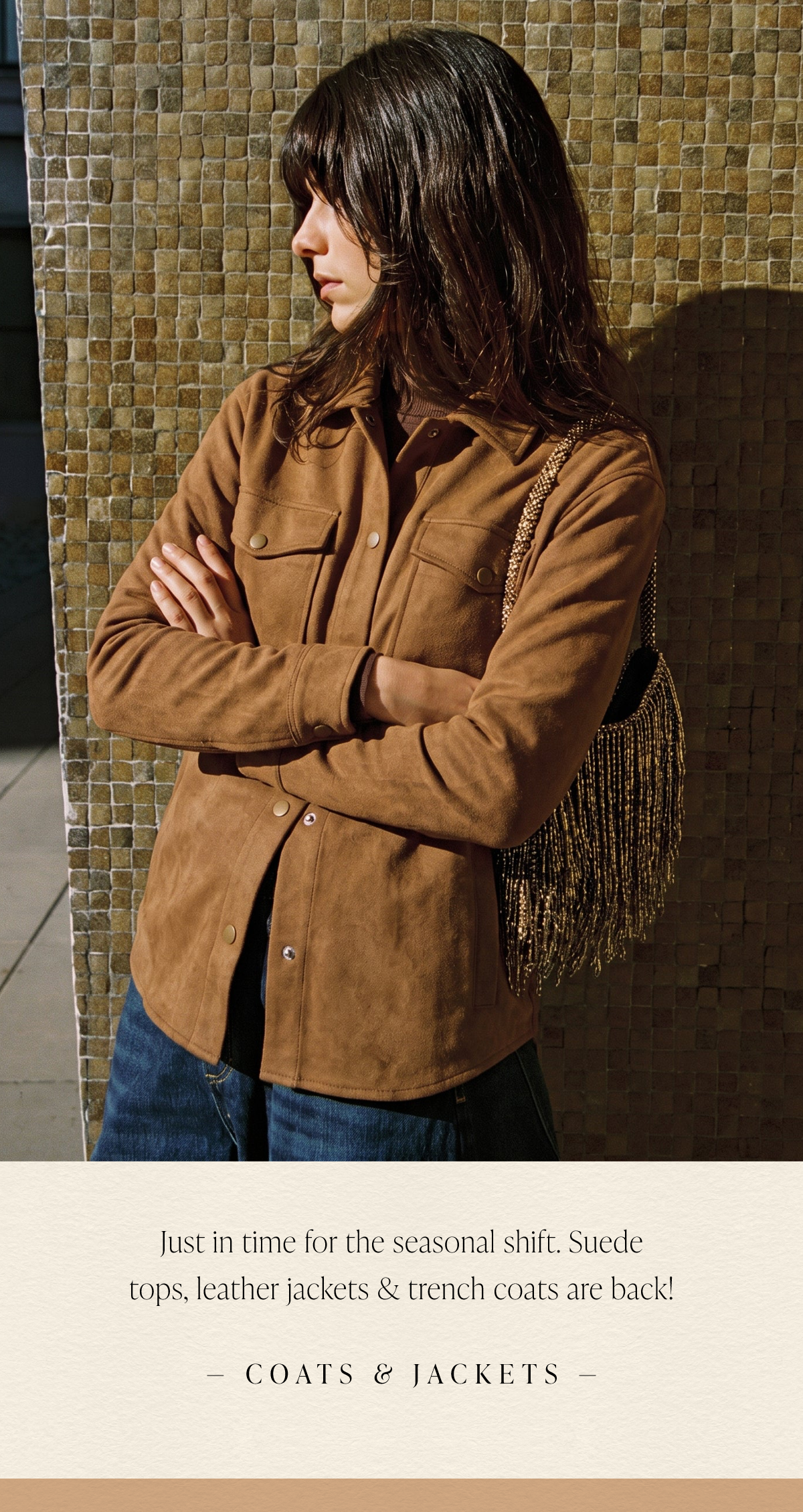 Just in time for the seasonal shift. Suede tops, leather jackets & trench coats are back! Coats & Jackets.