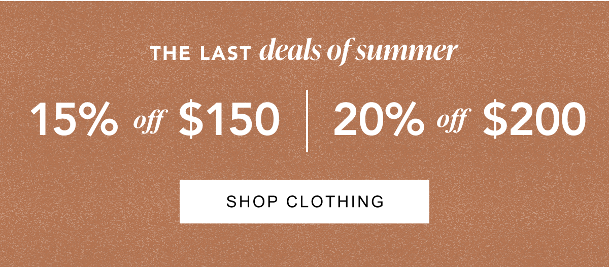 The Last Deals of Summer. 15% off $150, 20% off $200. Shop Clothing.