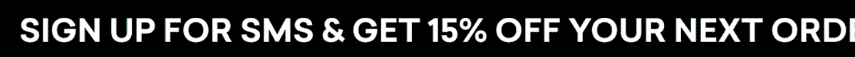SIGN UP FOR SMS & GET 15% OFF YOUR NEXT ORDER