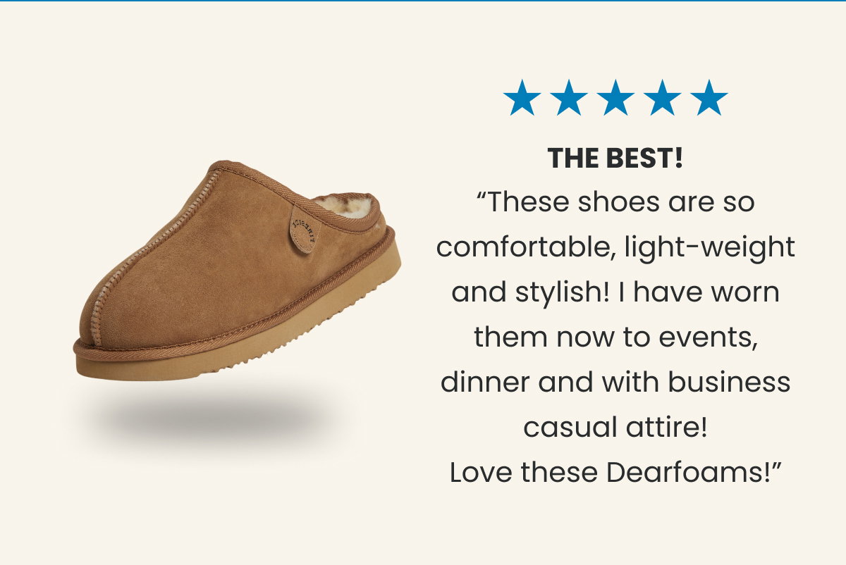 ⭐⭐⭐⭐⭐  THE BEST!  “These shoes are so comfortable, light-weight and stylish! I have worn them now to events, dinner and with business casual attire! Love these Dearfoams!”