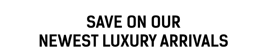 Save on our Newest Luxury Arrivals