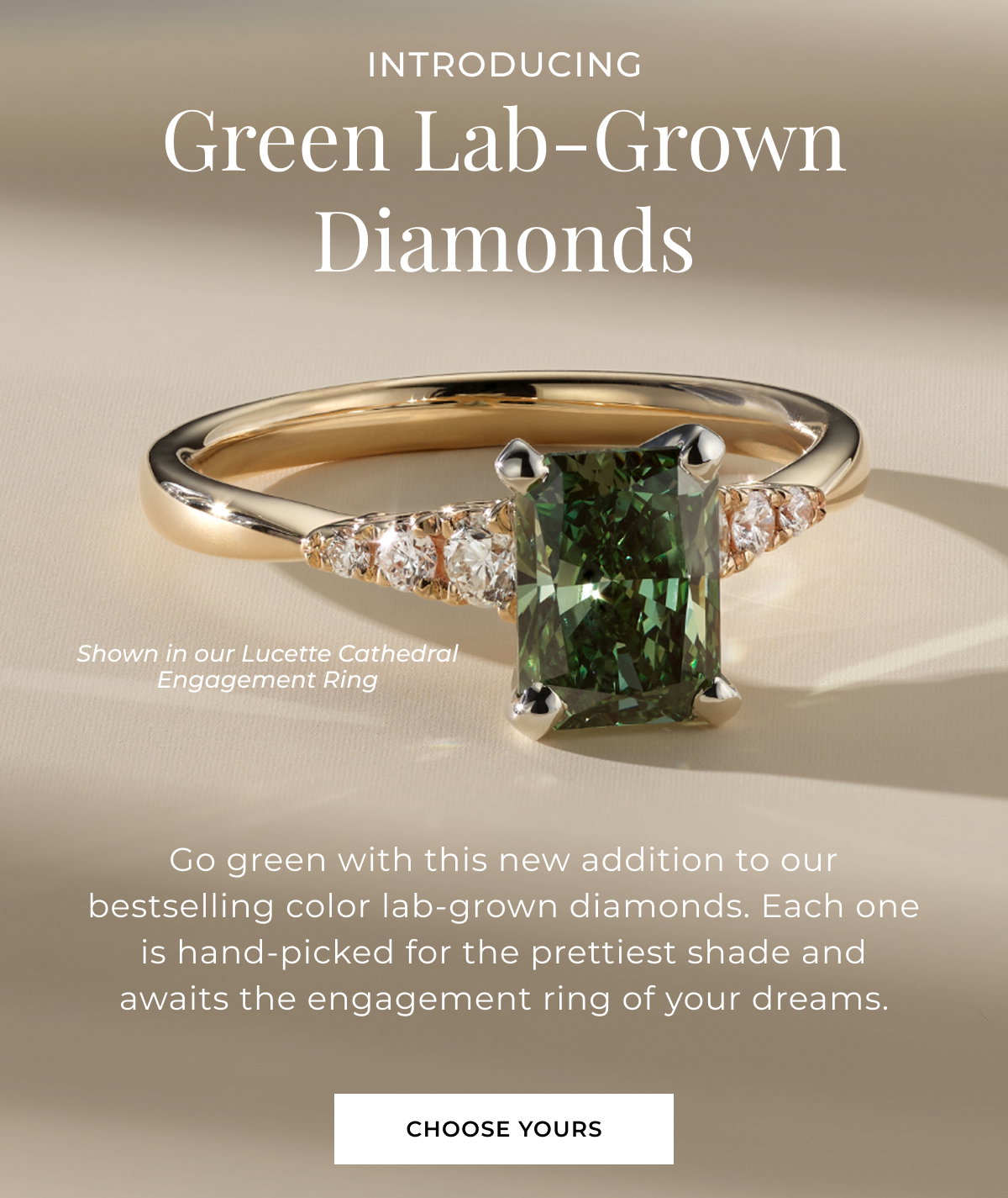 Introducing: Green Lab-Grown Diamonds - Go green with this new addition to our bestselling color lab-grown diamonds. Each one is hand-picked for the prettiest shade and awaits the engagement ring of your dreams. Choose Yours >