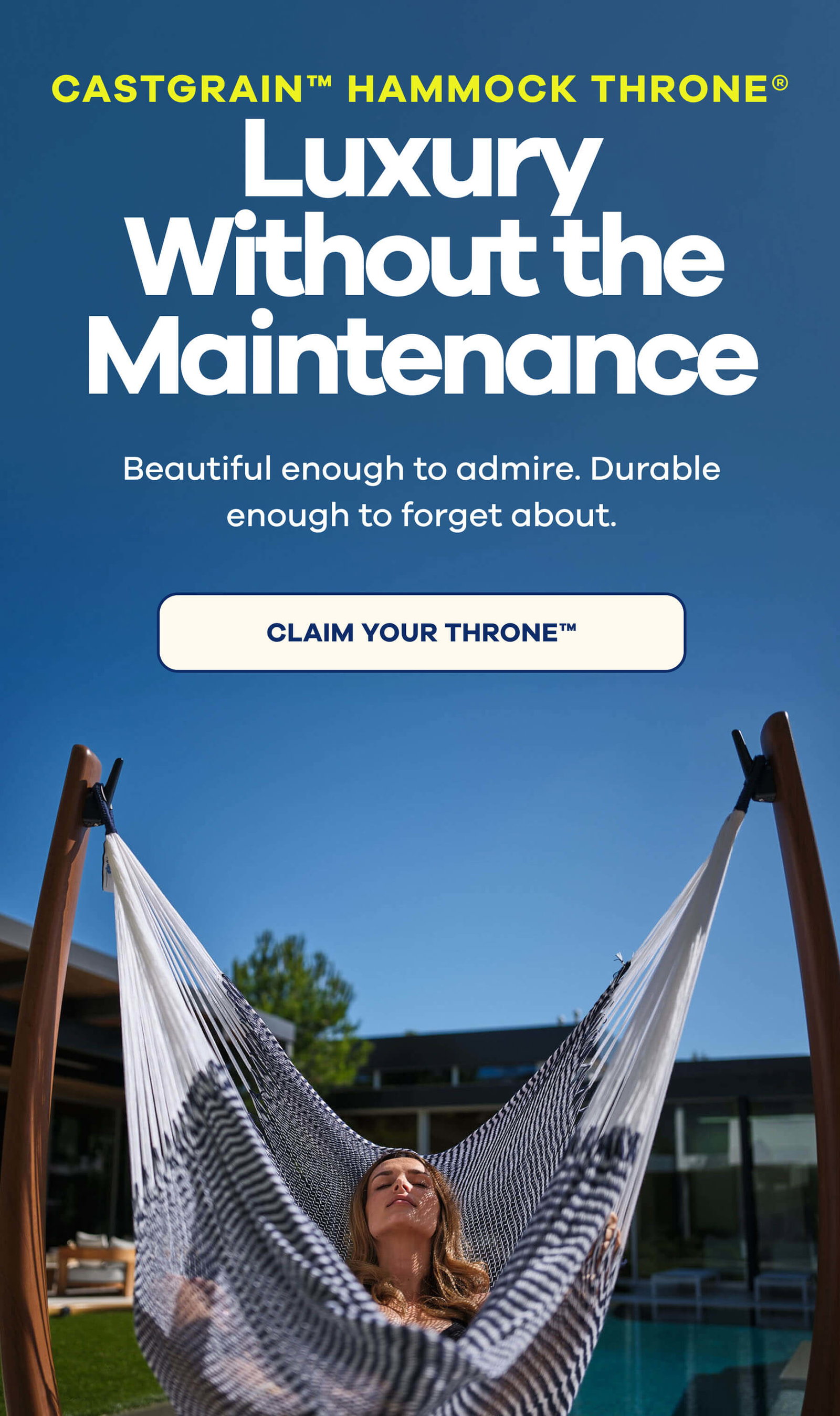 CASTGRAIN™ HAMMOCK THRONE® Luxury Without the Maintenance  Beautiful enough to admire. Durable enough to forget about. CLAIM YOUR THRONE™