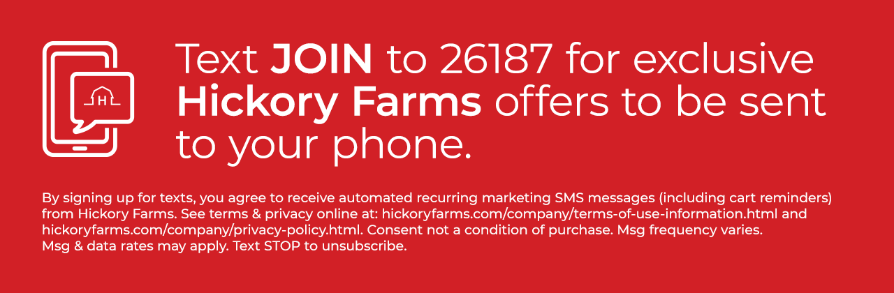 Text JOIN to 26187 for exclusive Hickory Farms offers to be sent to your phone.
