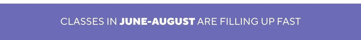 CLASSES IN JUNE-AUGUST ARE FILLING UP FAST