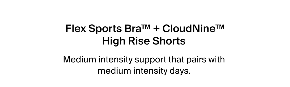 Flex Sports Bra™ + CloudNine™ High Rise Shorts  Medium intensity support that pairs with  medium intensity days. 