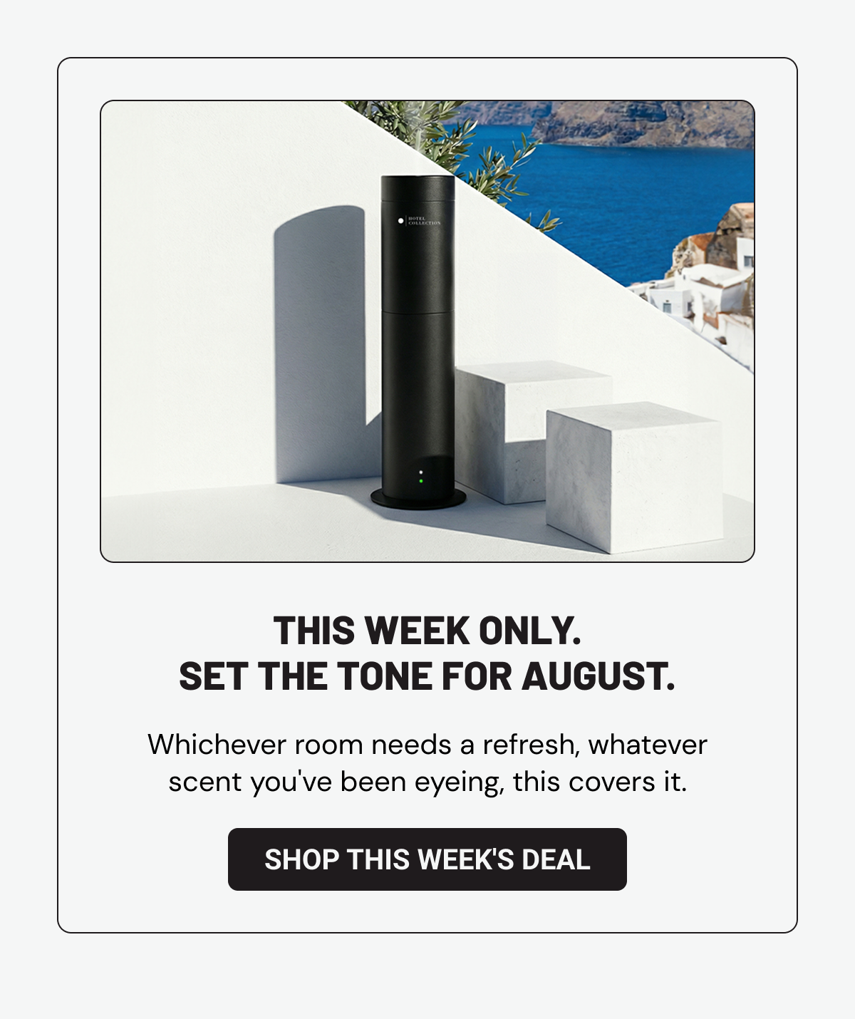 This week only. Set the tone for August. Whichever room needs a refresh, whatever scent you've been eyeing, this covers it. Shop This Week's Deal.