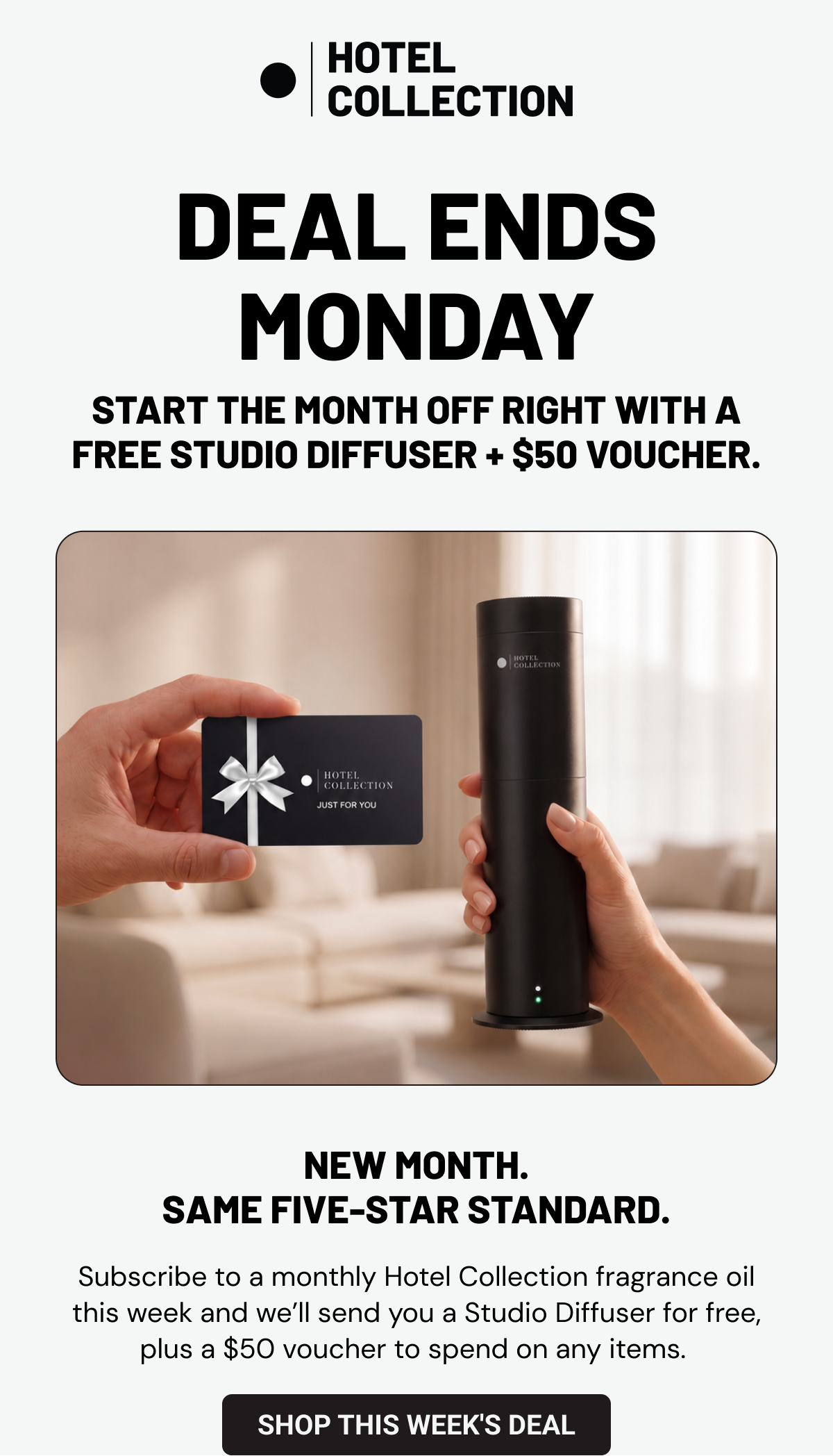 Deal Ends Monday. Start the month off right with a free Studio Diffuser + $50 voucher. New month. Same five-star standard. Subscribe to a monthly Hotel Collection fragrance oil this week and we’ll send you a Studio Diffuser, free, plus a $50 voucher to spend anywhere in the store. Shop This Week's Deal.