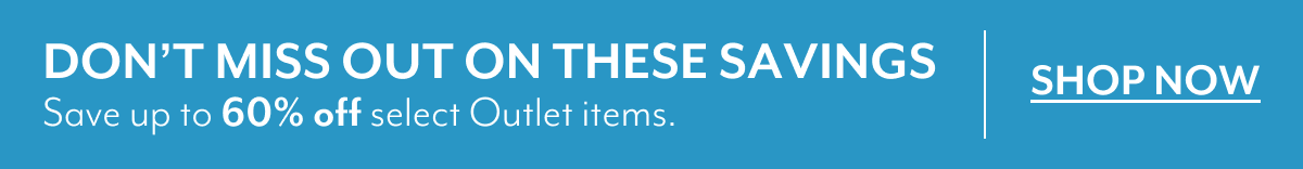 DON'T MISS OUT ON THESE SAVINGS | Save up to 60% off select Outlet items. | SHOP NOW