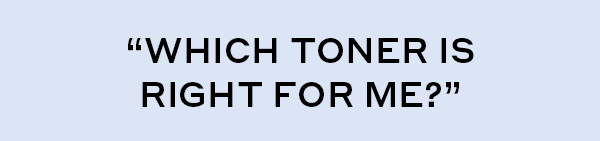 "WHICH TONER IS RIGHT FOR ME?"