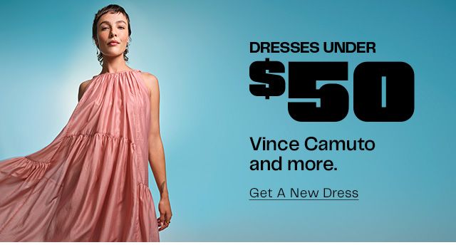 Dresses Under $50. Vince Camuto and more. Get A New Dress