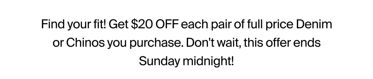Find your fit! Get $20 off denim or chinos.