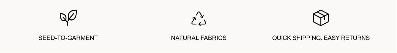 Seed-To-Garment - From fiber to finished piece. | Natural Fabrics - The pieces you reach for again and again. | Quick shipping. Easy returns. - Fast delivery. Easy exchanges.
