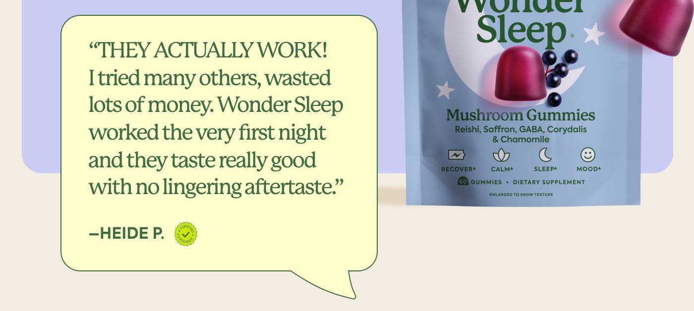 "THEY ACTUALLY WORK! For the last few years, sleep and I have been on a break. I tried many others, wasted lots of money. Wonder Sleep worked the very first night and they taste really good with no lingering aftertaste." — Heide P