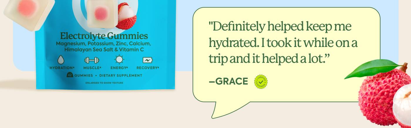 "Definitely helped keep me hydrated. I took it while on a trip and it helped a lot." - Grace