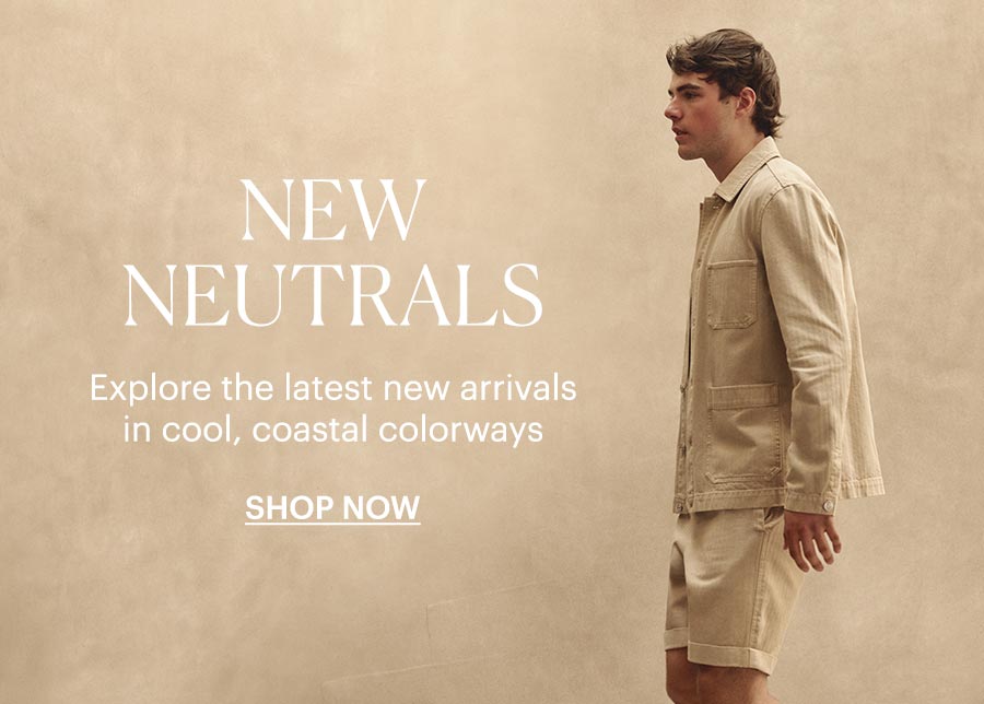 New Neutrals - Explore the latest new arrivals in cool, coastal colorways. Shop Now.