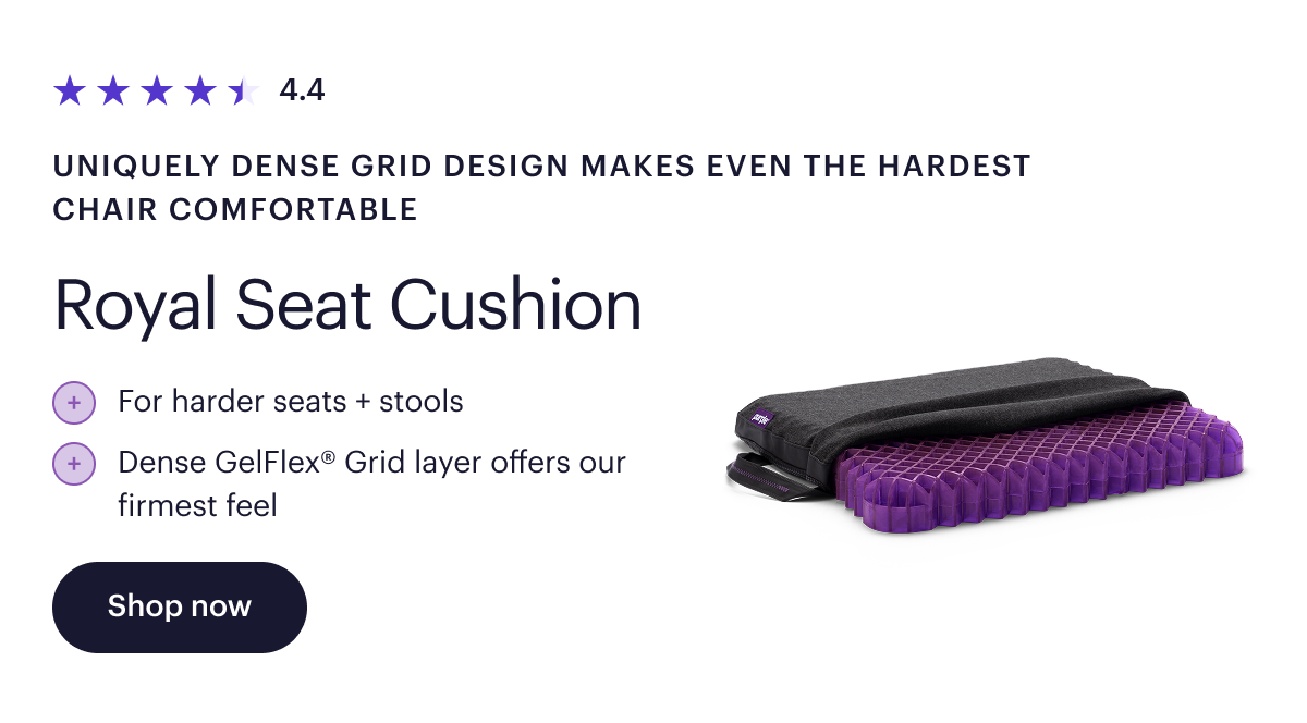 4.4  Uniquely dense Grid design makes even the hardest chair comfortable  Royal Seat Cushion  For harder seats + stools  Dense GelFlex Grid® layer offers our firmest feel  Shop now
