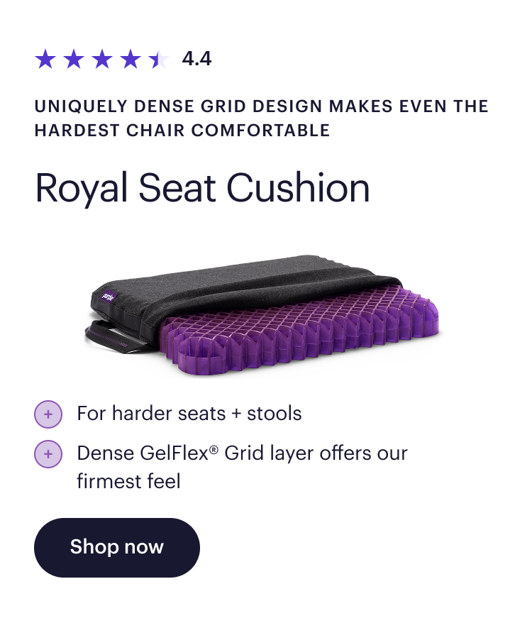 4.4  Uniquely dense Grid design makes even the hardest chair comfortable  Royal Seat Cushion  For harder seats + stools  Dense GelFlex Grid® layer offers our firmest feel  Shop now