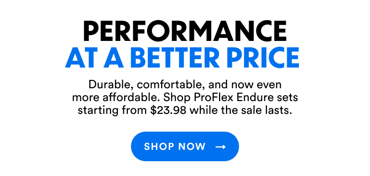 Performance at a better price | Durable, comfortable, and now even more affordable. Shop ProFlex Endure sets starting from $23.98 while the sale lasts. | Shop Now