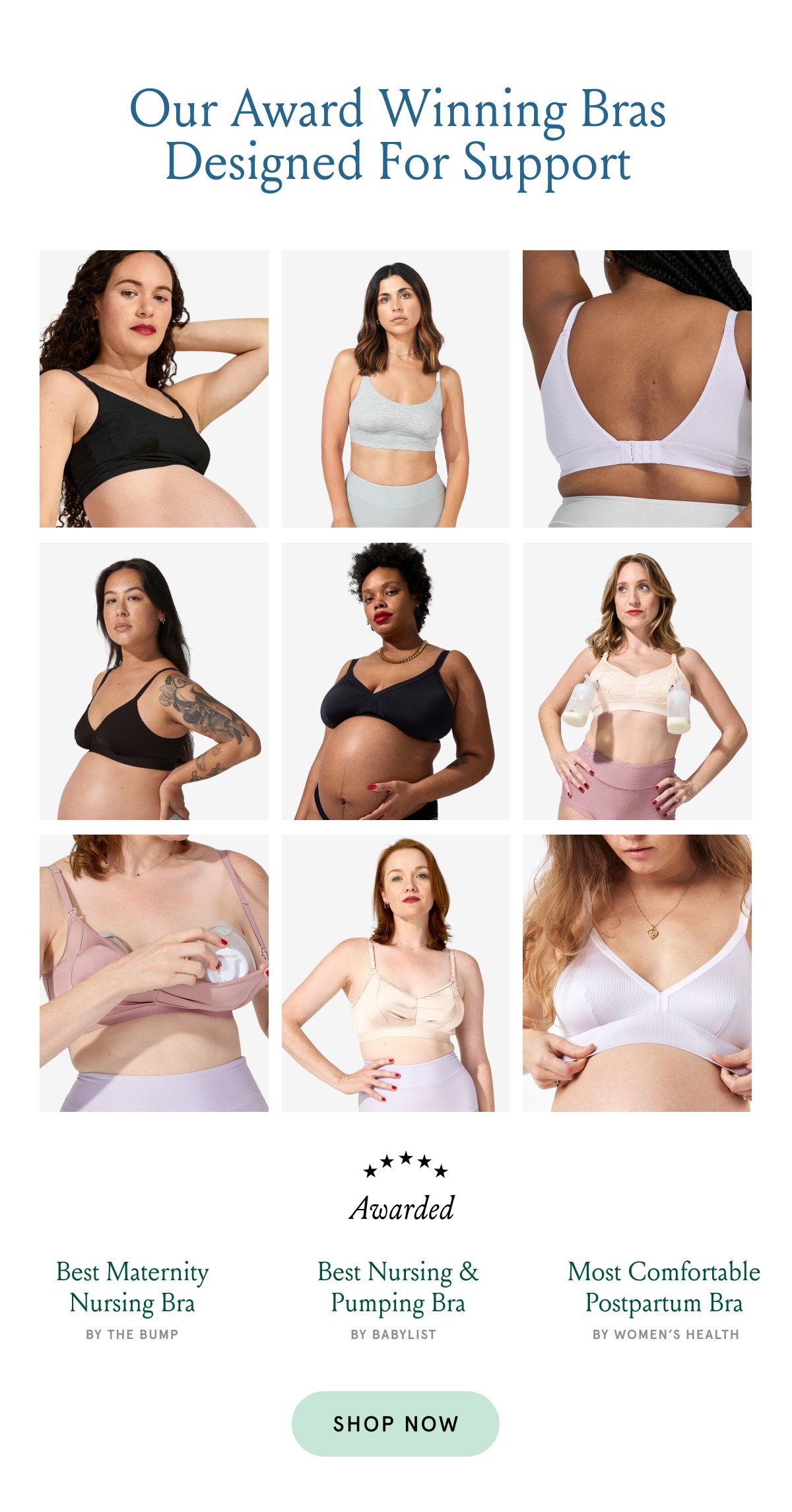 Our Award Winning Bras Designed for Support. Awarded Best Maternity Nursing Bra by The Bump. Best Nursing & Pumping Bra by Babylist. Most Comfortable Postpartum Bra by Women's Health