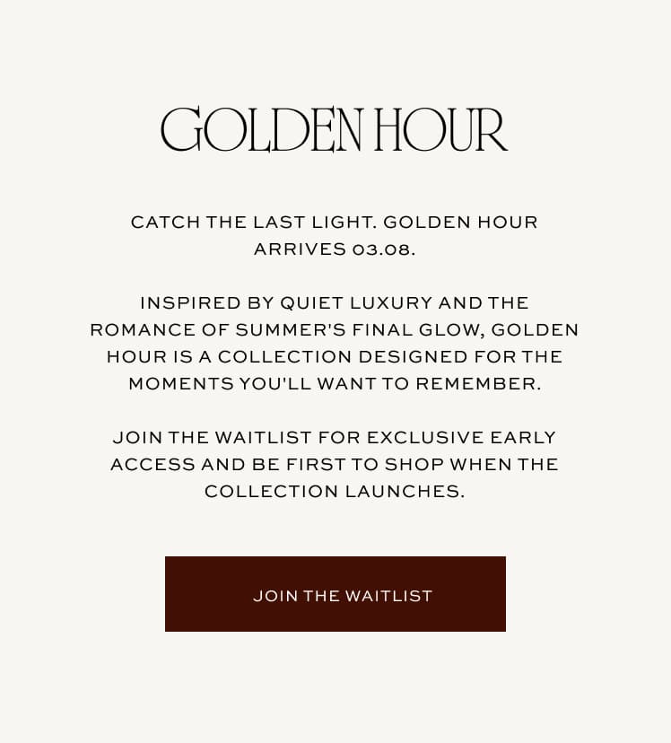 Golden Hour arrives 03.08 | Join the waitlist for exclusive early access and be first to shop when the collection launches
