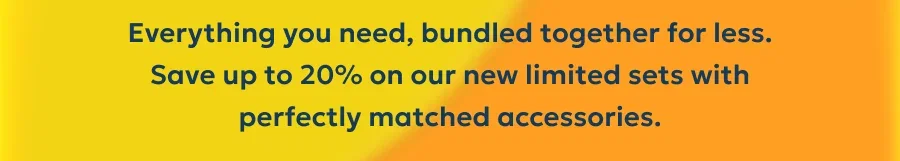 Everything you need, bundled together for less. Save up to 20% on our new limited sets with perfectly matched accessories.