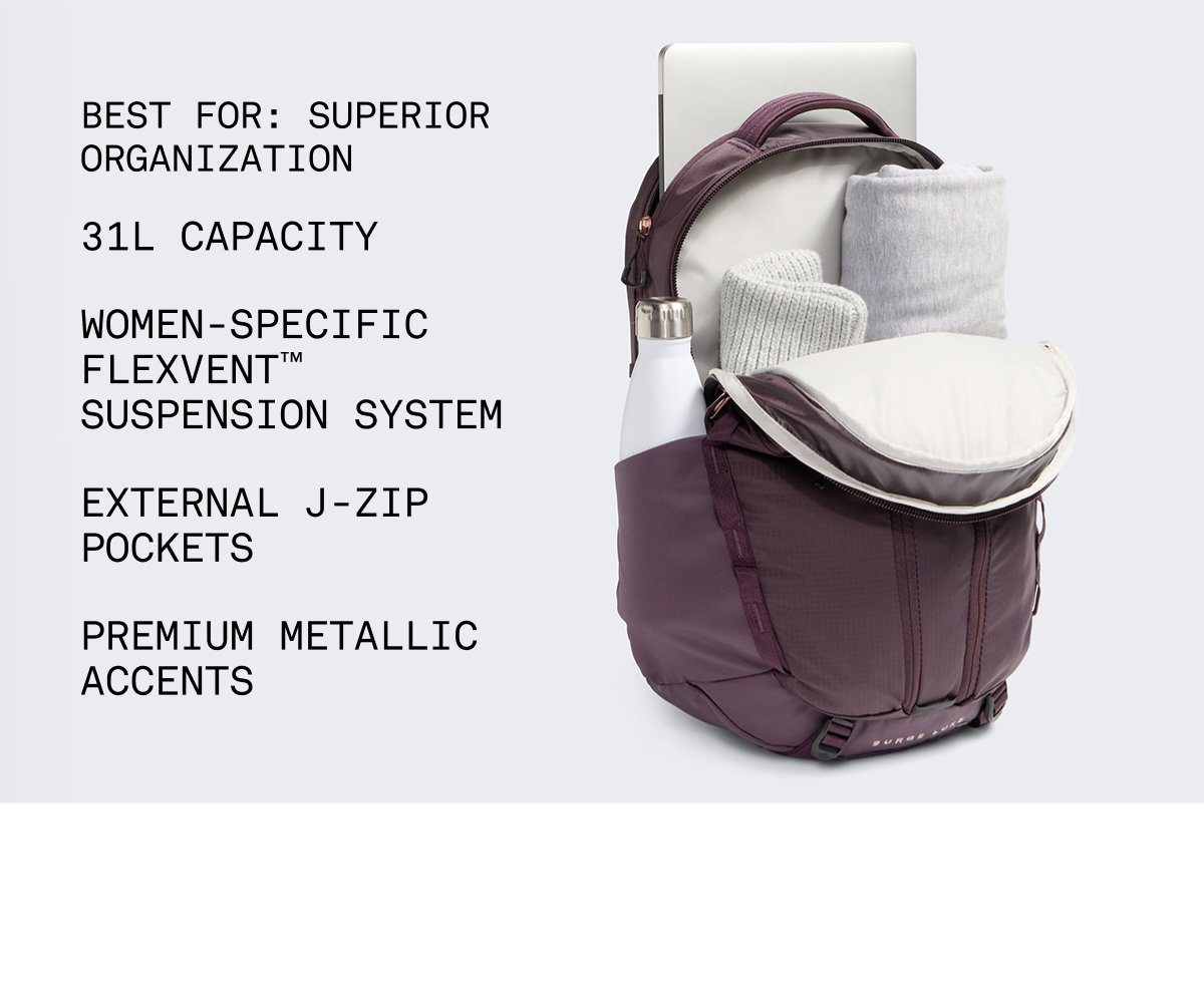 Best for: Superior Organization 31L CAPACITY  Women-specific FLEXVENT™ Suspension System EXTERNAL J-ZIP POCKETS  PREMIUM METALLIC ACCENTS 