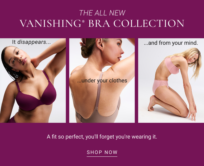 The all new VANISHING® BRA COLLECTION It disappears......and from your mind....under your clothes A fit so perfect, you'll forget you're wearing it. SHOP now
