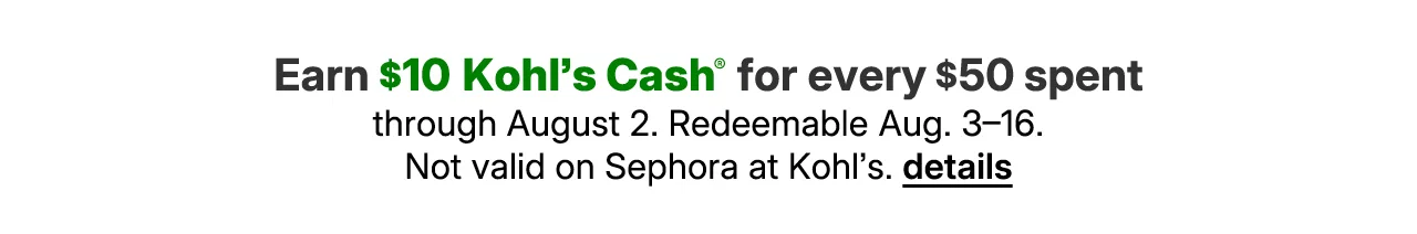 earn $10 kohl's cash for every $50 spent. not valid on sephora at kohl's.