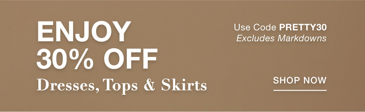ENJOY 30% OFF DRESSES, TOPS & SKIRTS  Use Code: PRETTY30 Excludes Markdowns - SHOP NOW >>