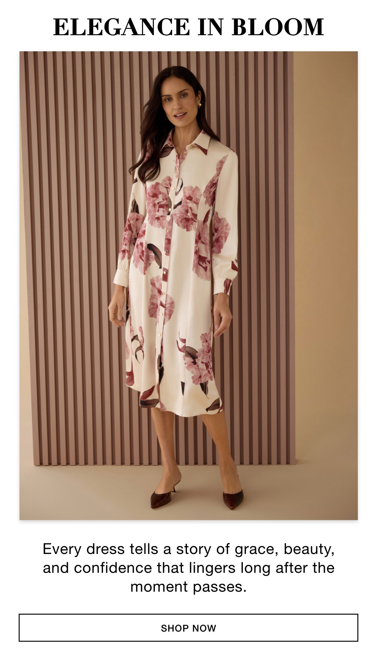 ELEGANCE IN BLOOM - Every dress tells a story of grace, beauty, and confidence that lingers long after the moment passes. SHOP NOW >>