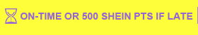 ON-TIME OR 500 SHEIN PTS IF LATE