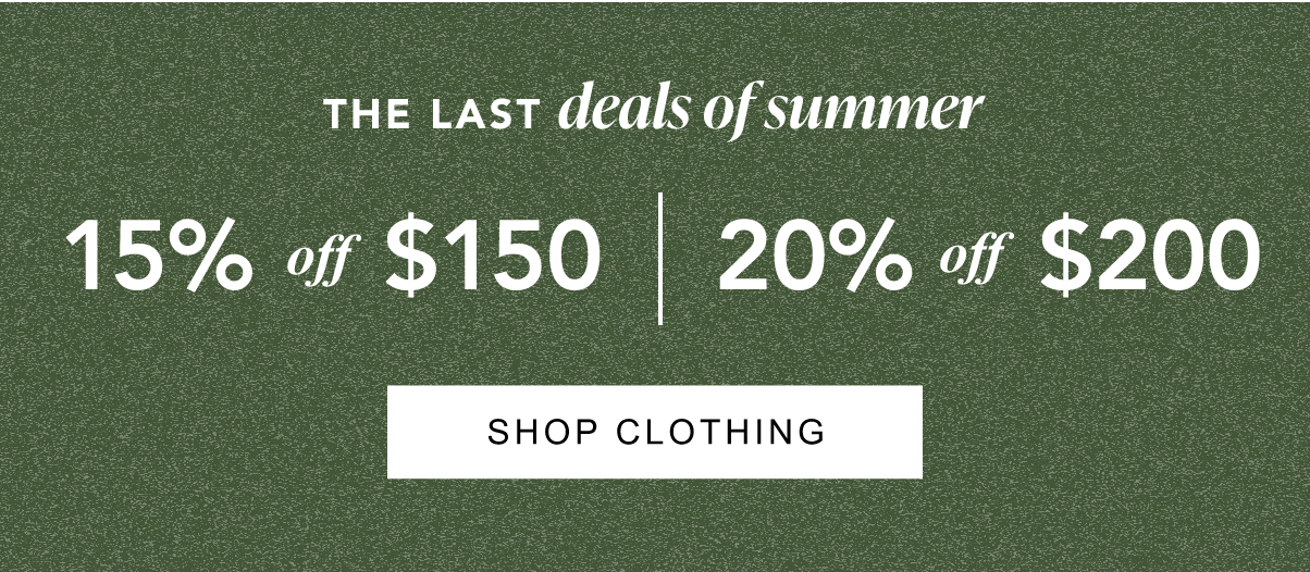 The Last Deals of Summer. 15% off $150, 20% off $200. Shop Clothing.