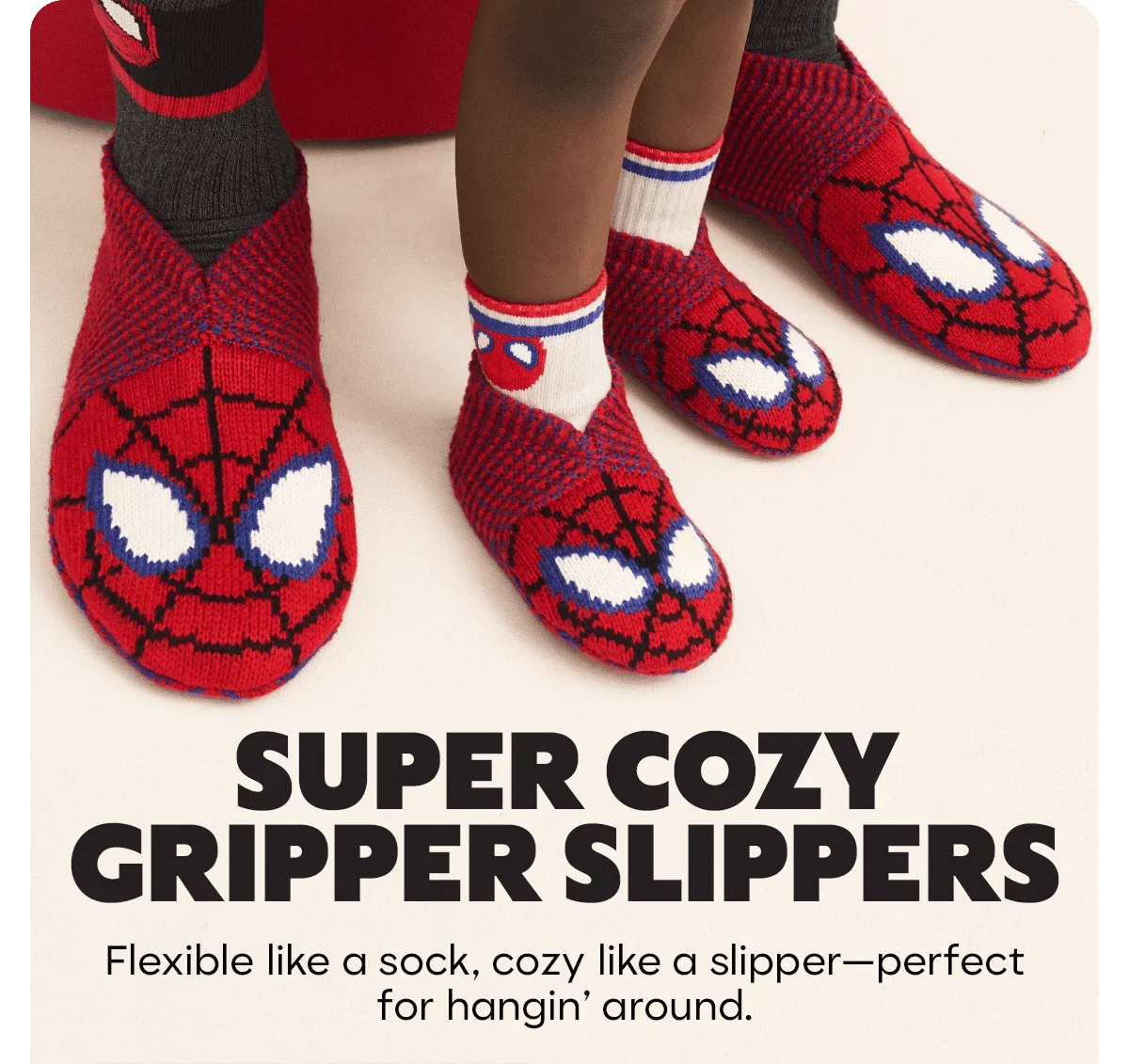 SUPER COZY GRIPPER SLIPPERS. Flexible like a sock, cozy like a slipper—perfect for hangin' around.