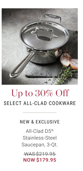 Up to 30% Off Select All-Clad Cookware - NEW & EXCLUSIVE - All-Clad D5® Stainless-Steel Saucepan, 3-Qt. - WAS $219.95 - NOW $179.95