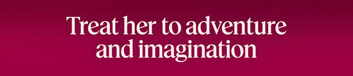 Treat her to adventure and imagination