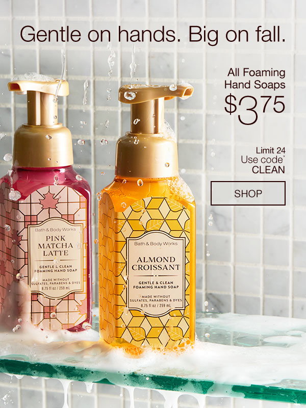 Gentle on hands. Big on fall. All Foaming Hand Soaps $3.75 Limit 24 Use code* CLEAN - SHOP