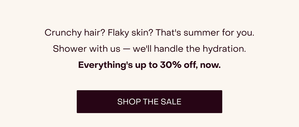 Crunchy hair? Flaky skin? That's summer for you. Shower with us — we'll handle the hydration. Everything's up to 30% off, now. [SHOP THE SALE]