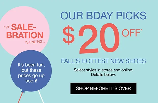 THE SALE-BRATION IS ENDING... | OUR BDAY PICKS $20 OFF* | FALL'S HOTTEST NEW SHOES | Select styles in stores and online. Details below. | SHOP BEFORE IT'S OVER
