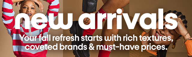 new arrivals Your fall refresh starts with rich textures, coveted brands & must-have prices.