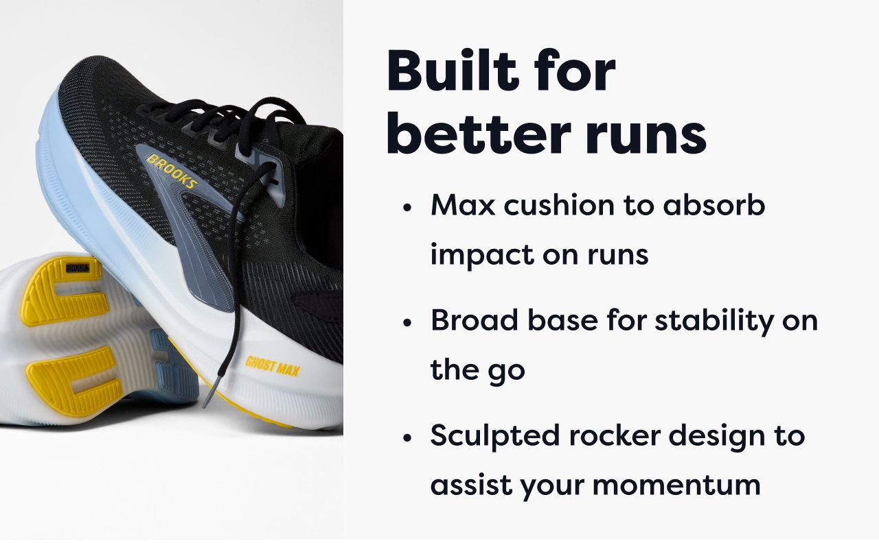 Built for better runs | Max cushion to absorb impact on runs | Broad base for stability on the go | Sculpted rocker design to assist your momentum