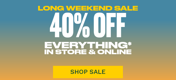 LONG WEEKEND SALE. 40% OFF EVERYTHING* IN STORE & ONLINE. SHOP SALE