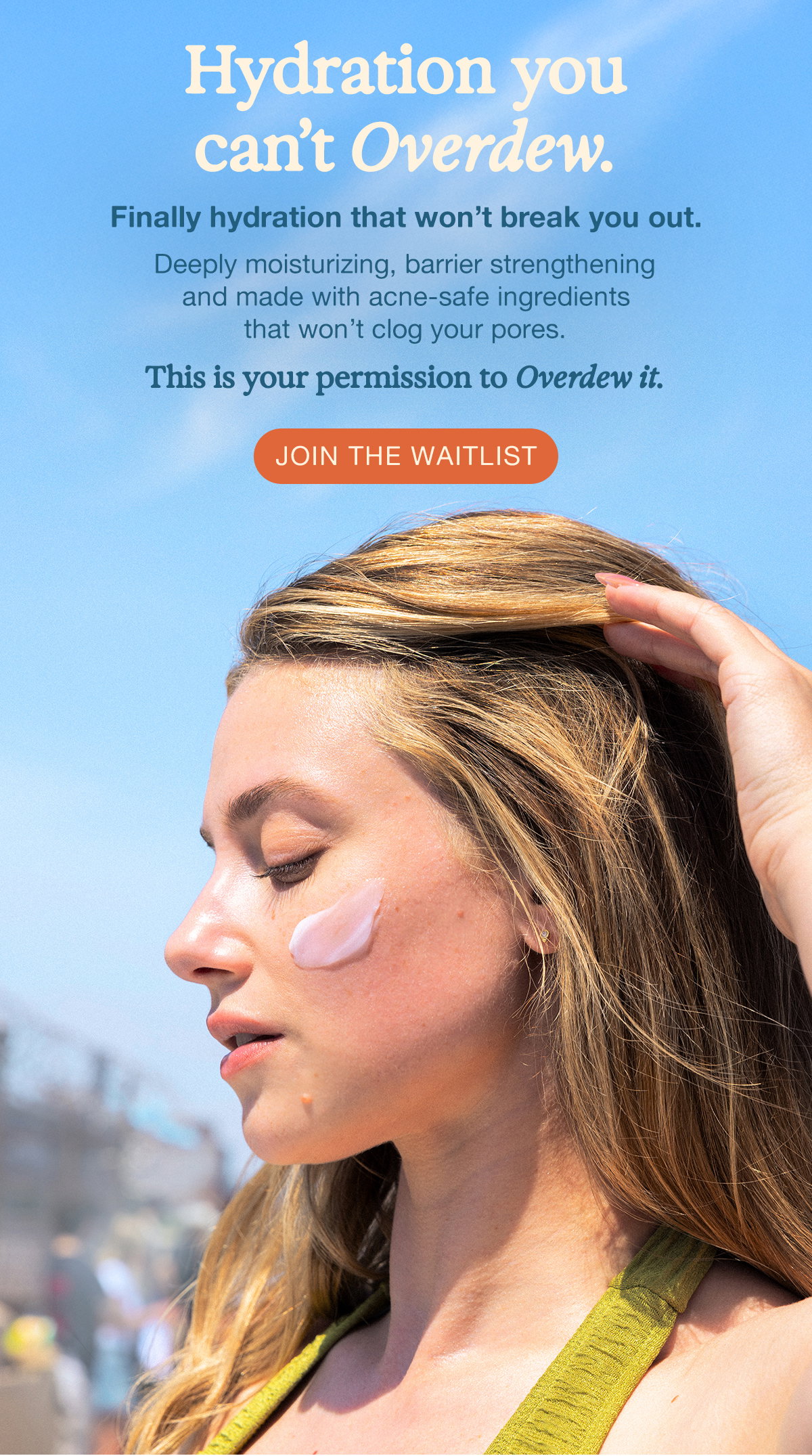 Hydration you can't Overdew. Finally hydration that won't break you out. JOIN THE WAITLIST
