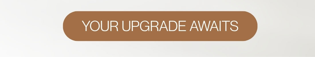 YOUR UPGRADE AWAITS
