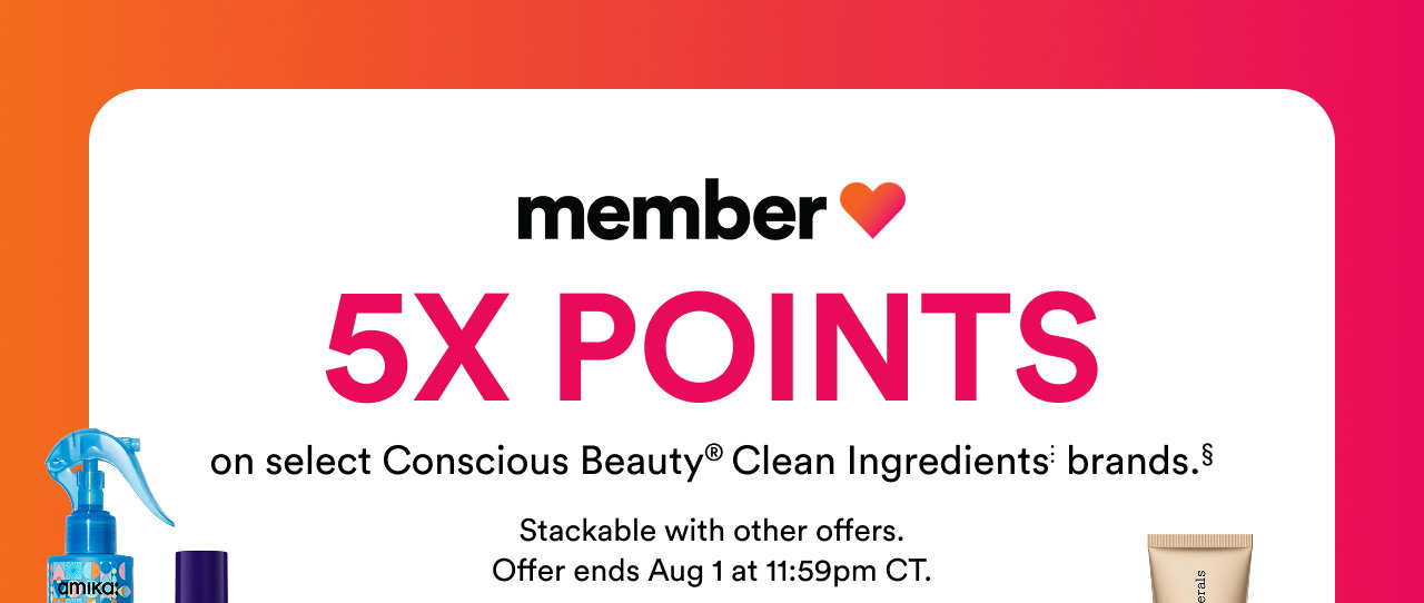 5x points on select Conscious Beauty® Clean Ingredients⋮ brands.§ |Stackable with other offers. | Offer ends Aug 1 at 11:59pm CT.