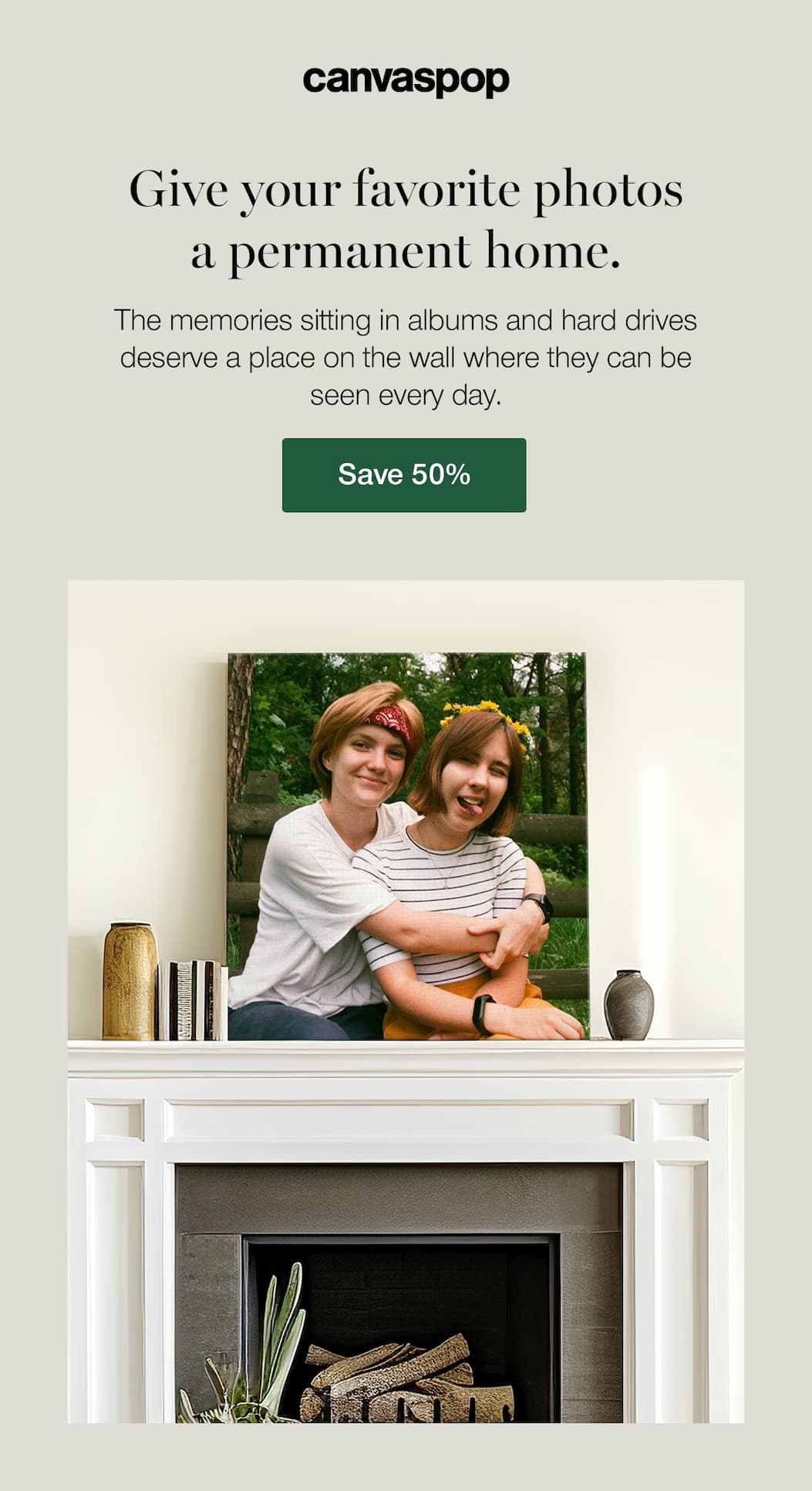 Give your favorite photos a permanent home. The memories sitting in albums and hard drives deserve a place on the wall where everyone can see them every day. Save 50%.